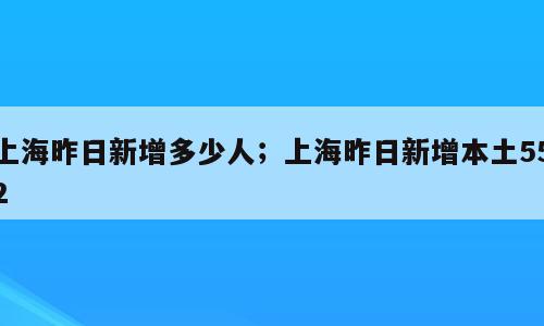 上海昨日新增多少人；上海昨日新增本土552