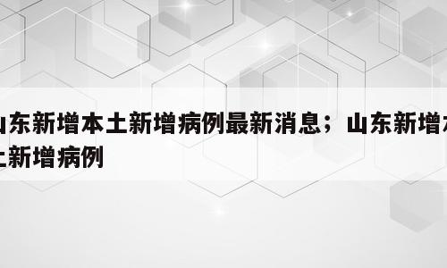 山东新增本土新增病例最新消息；山东新增本土新增病例
