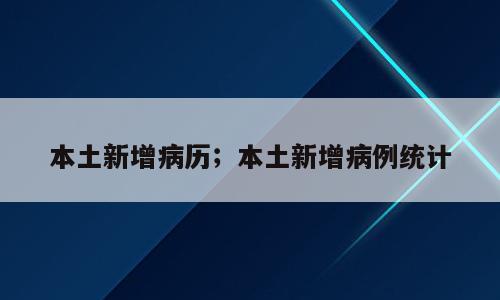 本土新增病历；本土新增病例统计