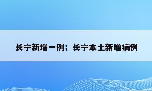 长宁新增一例；长宁本土新增病例