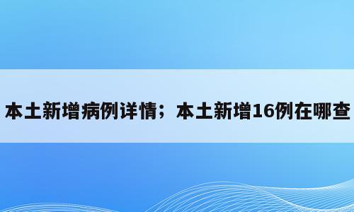 本土新增病例详情；本土新增16例在哪查