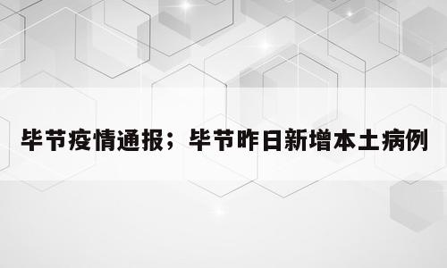 毕节疫情通报；毕节昨日新增本土病例