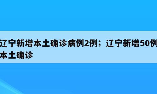 辽宁新增本土确诊病例2例；辽宁新增50例本土确诊