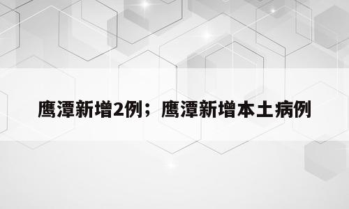 鹰潭新增2例；鹰潭新增本土病例