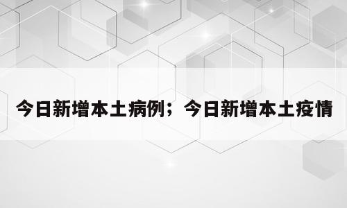 今日新增本土病例；今日新增本土疫情