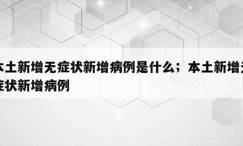 本土新增无症状新增病例是什么；本土新增无症状新增病例