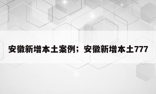安徽新增本土案例；安徽新增本土777