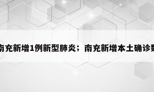 南充新增1例新型肺炎；南充新增本土确诊数