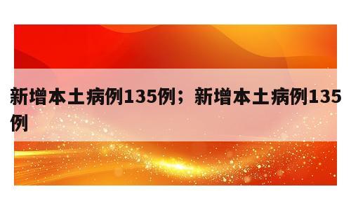 新增本土病例135例；新增本土病例135例