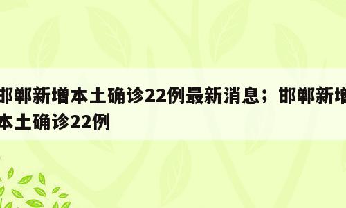 邯郸新增本土确诊22例最新消息；邯郸新增本土确诊22例