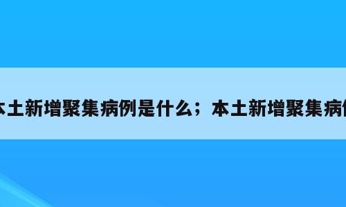 本土新增聚集病例是什么；本土新增聚集病例