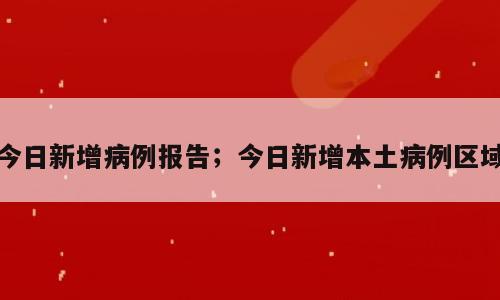 今日新增病例报告；今日新增本土病例区域