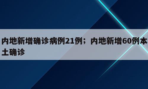 内地新增确诊病例21例；内地新增60例本土确诊