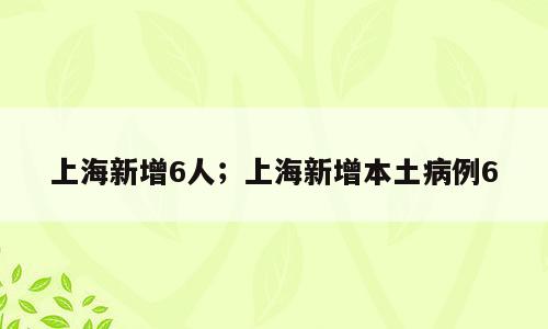 上海新增6人；上海新增本土病例6