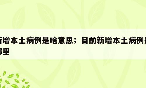 新增本土病例是啥意思；目前新增本土病例是哪里