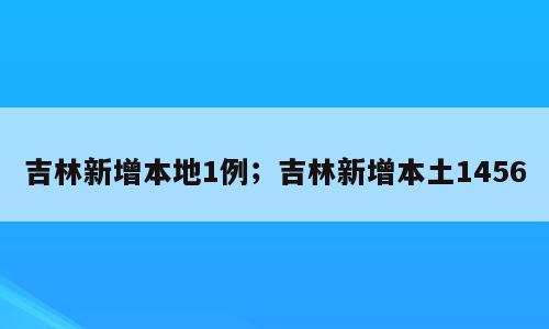 吉林新增本地1例；吉林新增本土1456