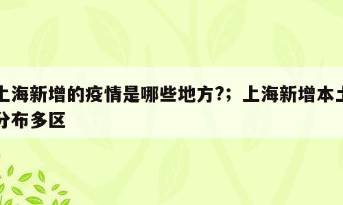 上海新增的疫情是哪些地方?；上海新增本土分布多区
