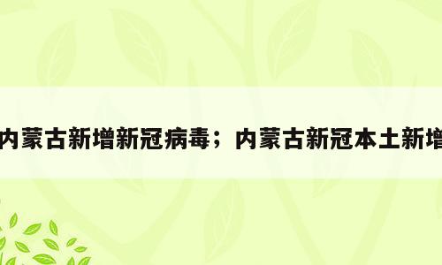 内蒙古新增新冠病毒；内蒙古新冠本土新增