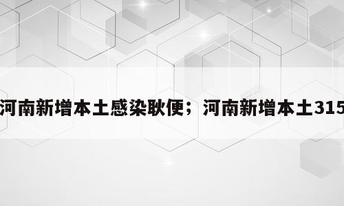 河南新增本土感染耿便；河南新增本土315