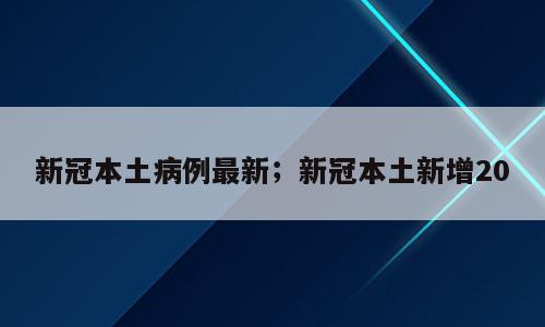 新冠本土病例最新；新冠本土新增20