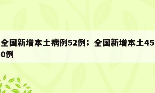 全国新增本土病例52例；全国新增本土450例