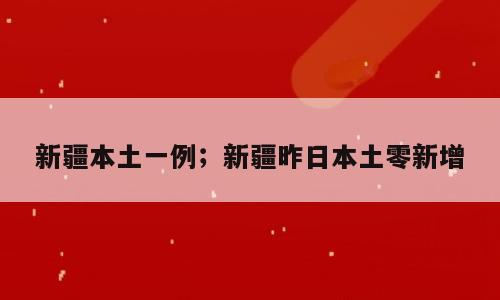 新疆本土一例；新疆昨日本土零新增