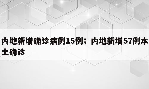 内地新增确诊病例15例；内地新增57例本土确诊