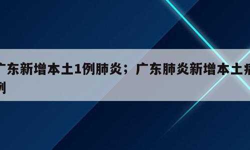 广东新增本土1例肺炎；广东肺炎新增本土病例