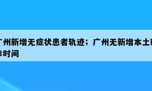 广州新增无症状患者轨迹；广州无新增本土确诊时间