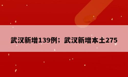 武汉新增139例；武汉新增本土275