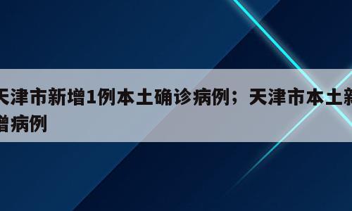 天津市新增1例本土确诊病例；天津市本土新增病例