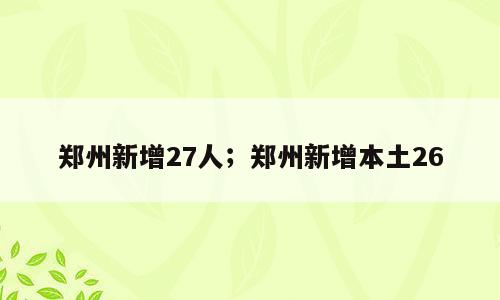 郑州新增27人；郑州新增本土26