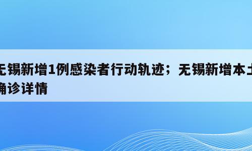 无锡新增1例感染者行动轨迹；无锡新增本土确诊详情