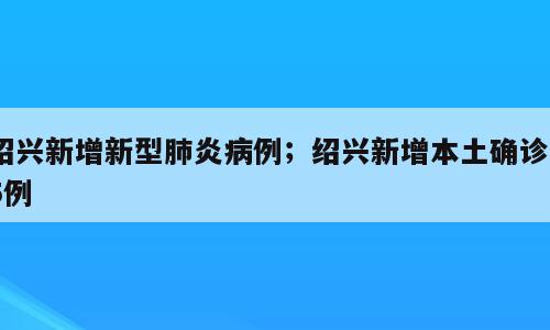 绍兴新增新型肺炎病例；绍兴新增本土确诊55例