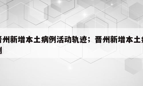 晋州新增本土病例活动轨迹；晋州新增本土病例