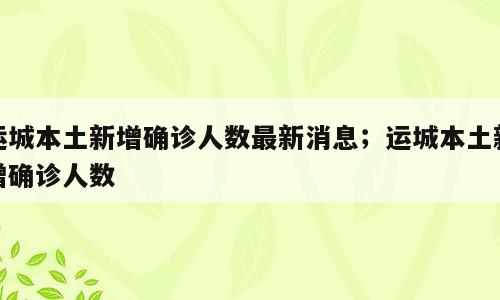 运城本土新增确诊人数最新消息；运城本土新增确诊人数