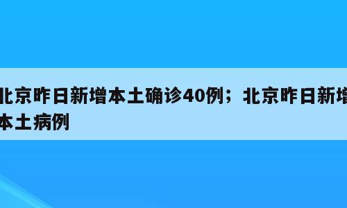 北京昨日新增本土确诊40例；北京昨日新增本土病例