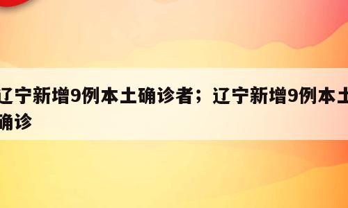辽宁新增9例本土确诊者；辽宁新增9例本土确诊