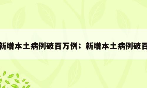 新增本土病例破百万例；新增本土病例破百