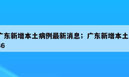 广东新增本土病例最新消息；广东新增本土436