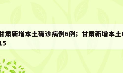 甘肃新增本土确诊病例6例；甘肃新增本土015