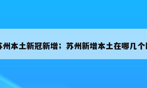 苏州本土新冠新增；苏州新增本土在哪几个区