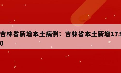吉林省新增本土病例；吉林省本土新增1730
