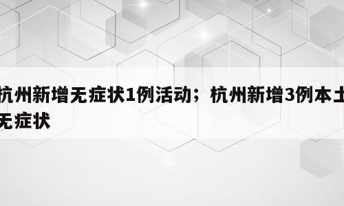 杭州新增无症状1例活动；杭州新增3例本土无症状