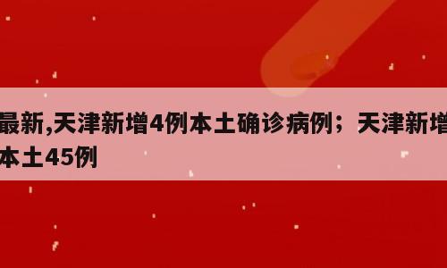 最新,天津新增4例本土确诊病例；天津新增本土45例
