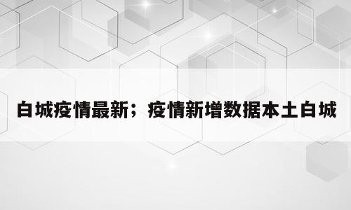 白城疫情最新；疫情新增数据本土白城