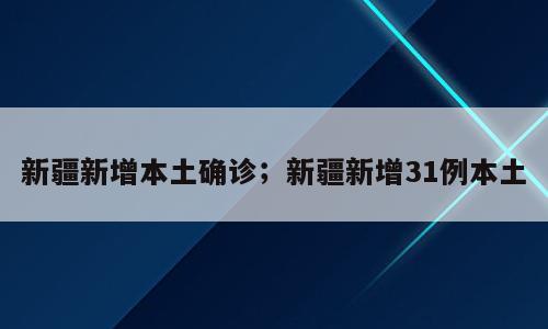 新疆新增本土确诊；新疆新增31例本土