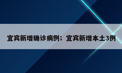 宜宾新增确诊病例；宜宾新增本土3例