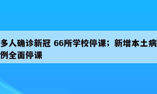 多人确诊新冠 66所学校停课；新增本土病例全面停课