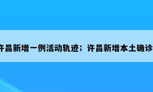 许昌新增一例活动轨迹；许昌新增本土确诊7